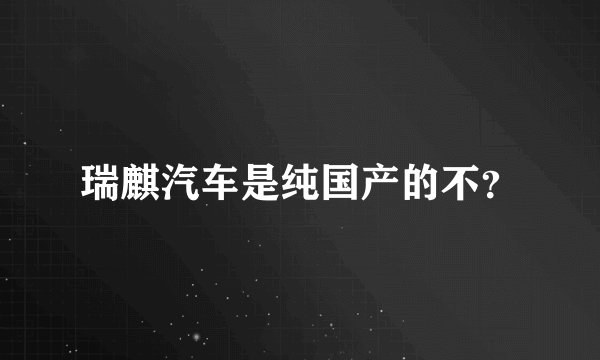 瑞麒汽车是纯国产的不？