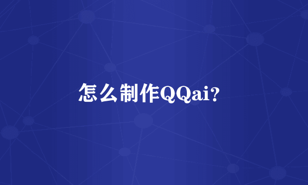 怎么制作QQai？