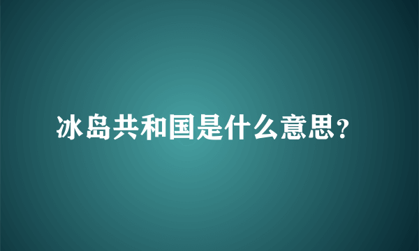 冰岛共和国是什么意思？