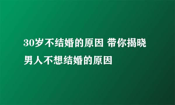 30岁不结婚的原因 带你揭晓男人不想结婚的原因