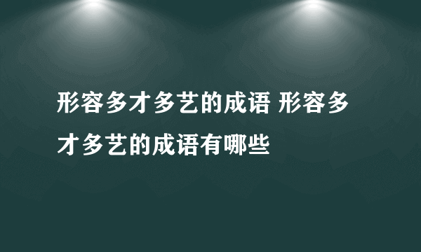 形容多才多艺的成语 形容多才多艺的成语有哪些