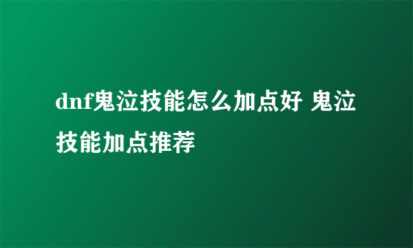 dnf鬼泣技能怎么加点好 鬼泣技能加点推荐