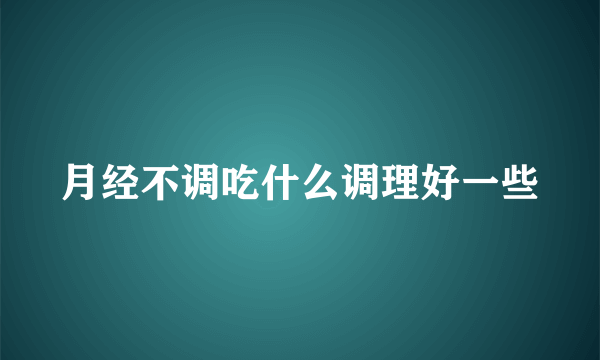 月经不调吃什么调理好一些