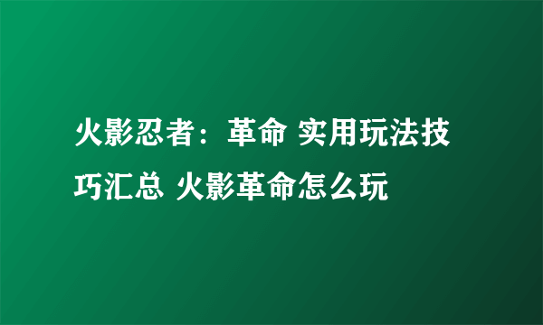 火影忍者：革命 实用玩法技巧汇总 火影革命怎么玩