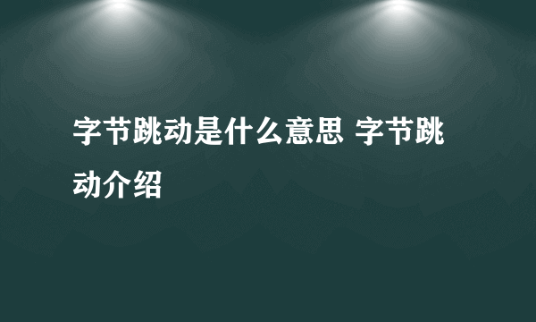 字节跳动是什么意思 字节跳动介绍