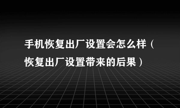 手机恢复出厂设置会怎么样（恢复出厂设置带来的后果）