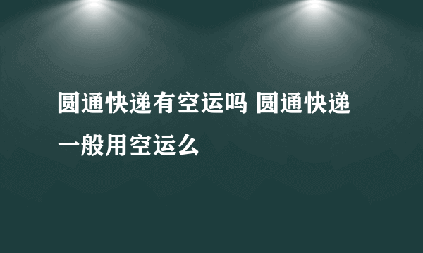 圆通快递有空运吗 圆通快递一般用空运么