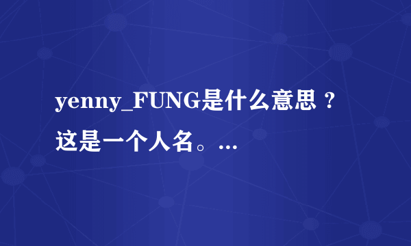 yenny_FUNG是什么意思 ? 这是一个人名。FUNG是冯yenny是什么意思？