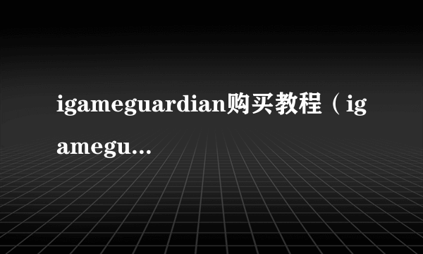 igameguardian购买教程（igameguardian）