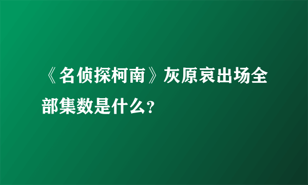 《名侦探柯南》灰原哀出场全部集数是什么？