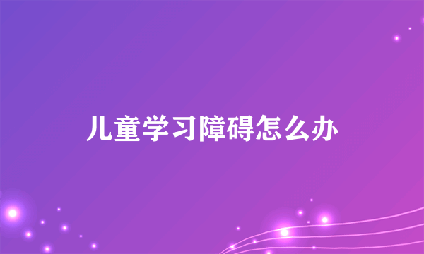 儿童学习障碍怎么办