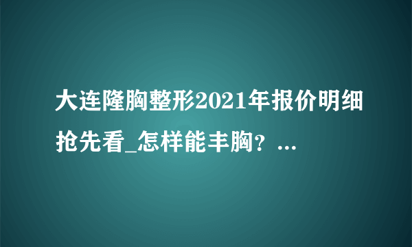 大连隆胸整形2021年报价明细抢先看_怎样能丰胸？效果好的