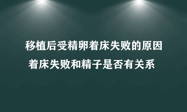 移植后受精卵着床失败的原因 着床失败和精子是否有关系