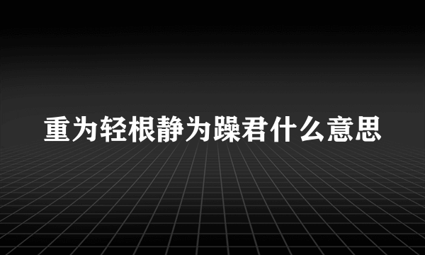 重为轻根静为躁君什么意思