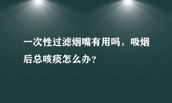 一次性过滤烟嘴有用吗，吸烟后总咳痰怎么办？