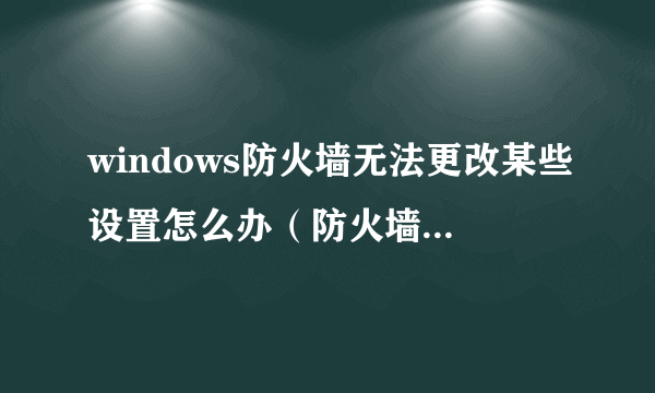 windows防火墙无法更改某些设置怎么办（防火墙设置无法更改处理方法）