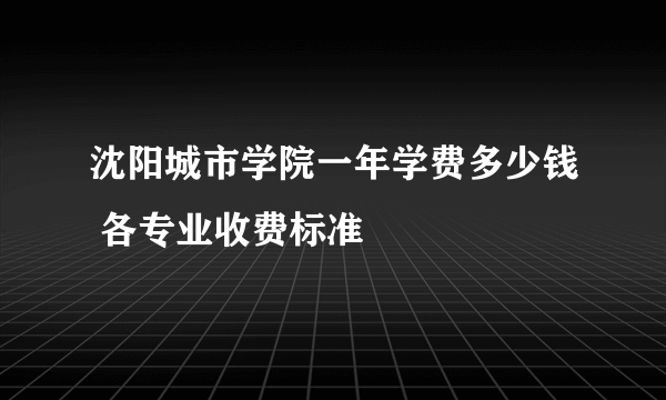 沈阳城市学院一年学费多少钱 各专业收费标准