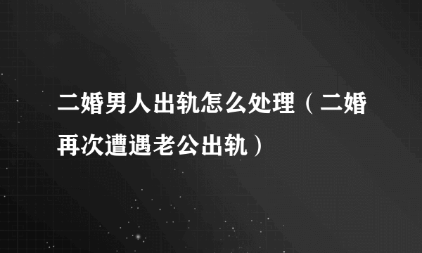 二婚男人出轨怎么处理（二婚再次遭遇老公出轨）