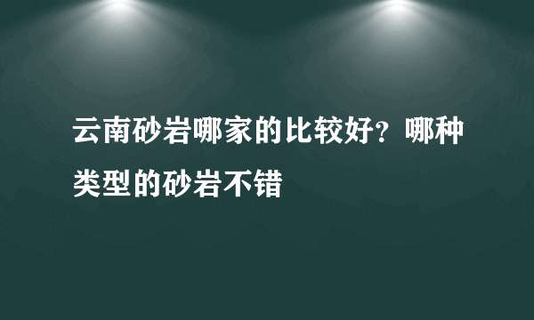 云南砂岩哪家的比较好？哪种类型的砂岩不错