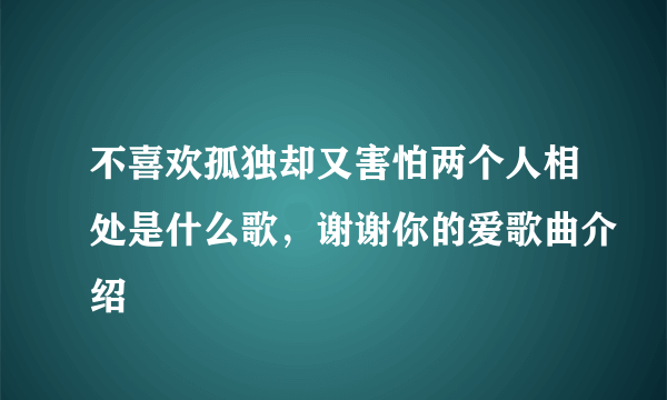 不喜欢孤独却又害怕两个人相处是什么歌，谢谢你的爱歌曲介绍