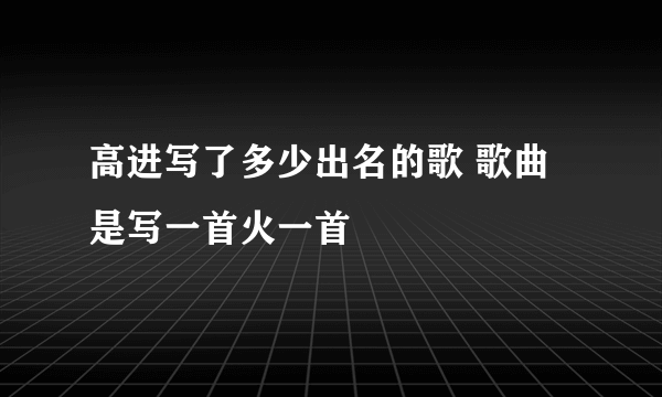 高进写了多少出名的歌 歌曲是写一首火一首