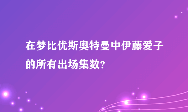 在梦比优斯奥特曼中伊藤爱子的所有出场集数？