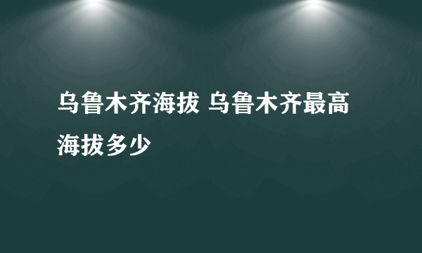 乌鲁木齐海拔 乌鲁木齐最高海拔多少