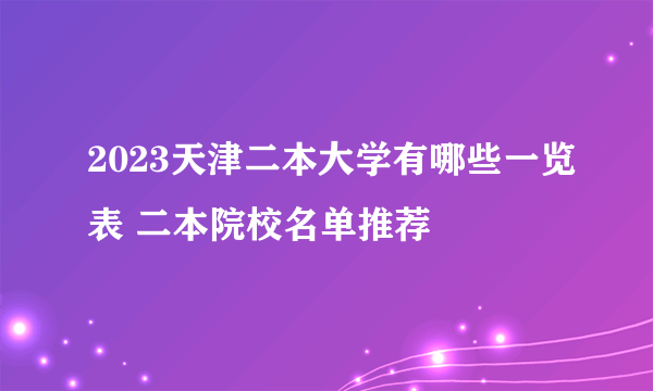 2023天津二本大学有哪些一览表 二本院校名单推荐