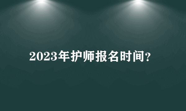 2023年护师报名时间？