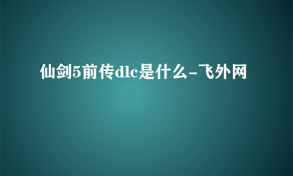 仙剑5前传dlc是什么-飞外网