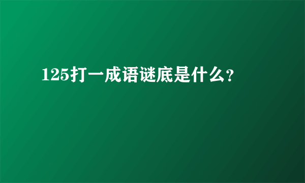 125打一成语谜底是什么？