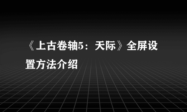 《上古卷轴5：天际》全屏设置方法介绍