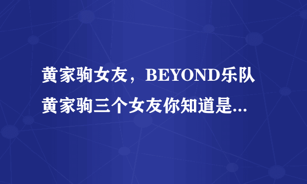 黄家驹女友，BEYOND乐队黄家驹三个女友你知道是谁吗-飞外网