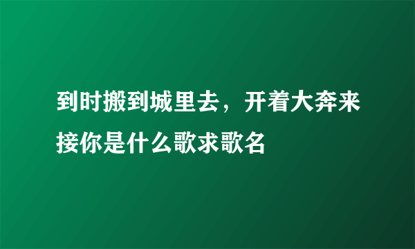 到时搬到城里去，开着大奔来接你是什么歌求歌名