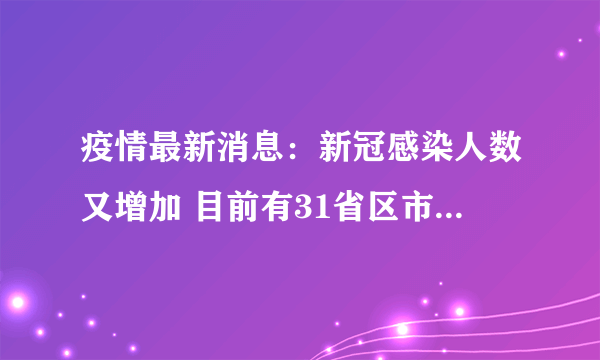 疫情最新消息：新冠感染人数又增加 目前有31省区市新增本土确诊55例