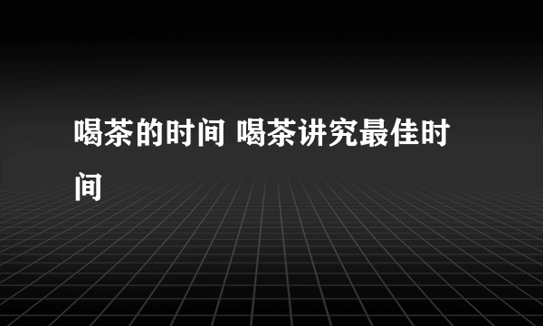 喝茶的时间 喝茶讲究最佳时间