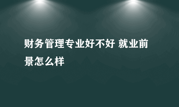 财务管理专业好不好 就业前景怎么样