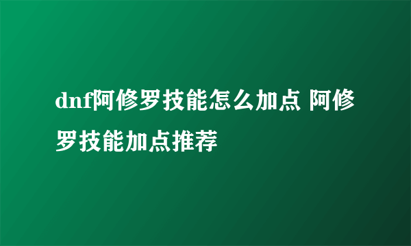 dnf阿修罗技能怎么加点 阿修罗技能加点推荐