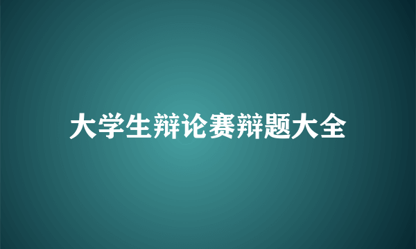 大学生辩论赛辩题大全