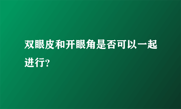 双眼皮和开眼角是否可以一起进行？