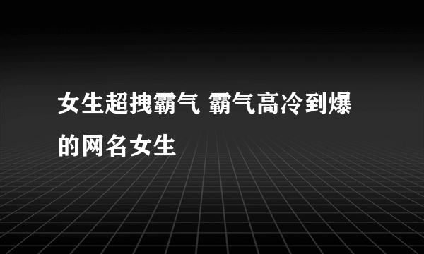 女生超拽霸气 霸气高冷到爆的网名女生