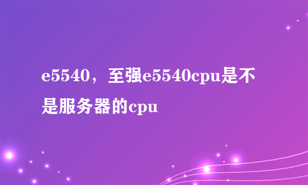 e5540，至强e5540cpu是不是服务器的cpu