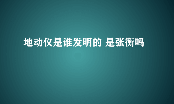 地动仪是谁发明的 是张衡吗