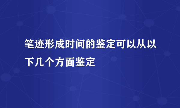 笔迹形成时间的鉴定可以从以下几个方面鉴定