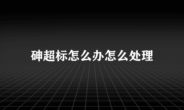 砷超标怎么办怎么处理