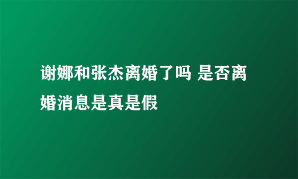 谢娜和张杰离婚了吗 是否离婚消息是真是假