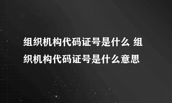 组织机构代码证号是什么 组织机构代码证号是什么意思