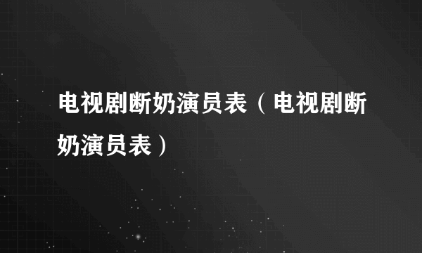 电视剧断奶演员表（电视剧断奶演员表）