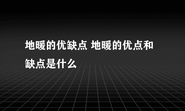 地暖的优缺点 地暖的优点和缺点是什么