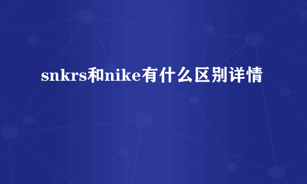 snkrs和nike有什么区别详情